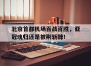北京首都机场百战百胜，亚冠魂归还是披荆斩棘！的简单介绍