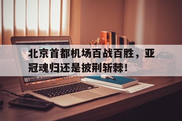 北京首都机场百战百胜，亚冠魂归还是披荆斩棘！的简单介绍